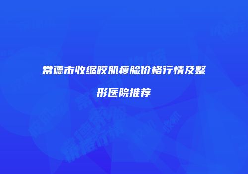 常德市收缩咬肌瘦脸价格行情及整形医院推荐