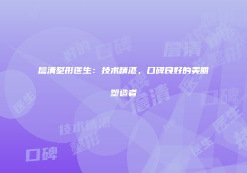 詹清整形医生：技术精湛，口碑良好的美丽塑造者