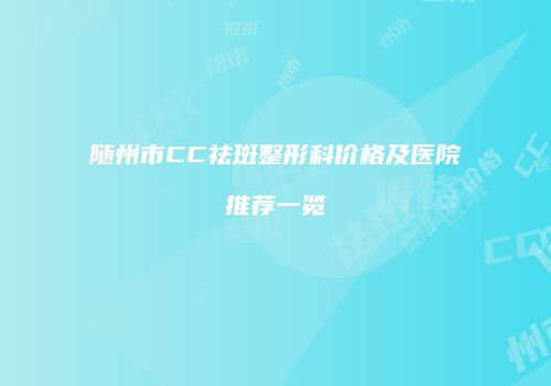 随州市CC祛斑整形科价格及医院推荐一览