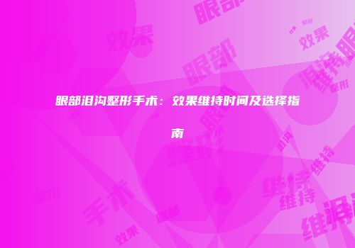 眼部泪沟整形手术：效果维持时间及选择指南