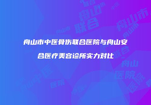 舟山市中医骨伤联合医院与舟山安合医疗美容诊所实力对比