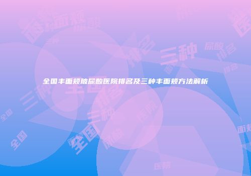 全国丰面颊玻尿酸医院排名及三种丰面颊方法解析