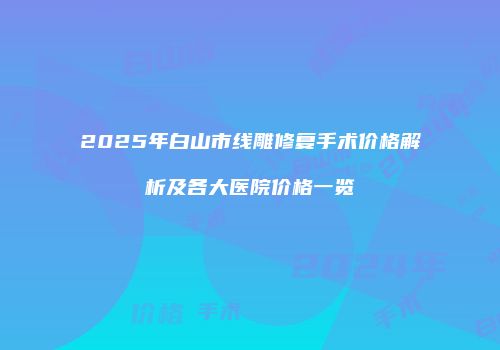 2025年白山市线雕修复手术价格解析及各大医院价格一览