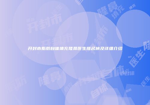 开封市脂肪自体填充隆鼻医生排名榜及详细介绍