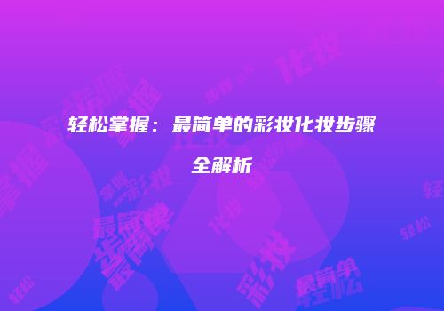 轻松掌握：最简单的彩妆化妆步骤全解析