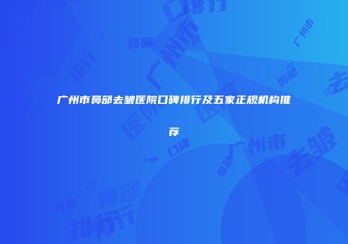 广州市鼻部去皱医院口碑排行及五家正规机构推荐