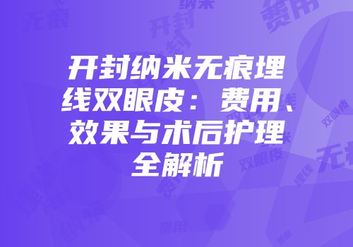 开封纳米无痕埋线双眼皮：费用、效果与术后护理全解析
