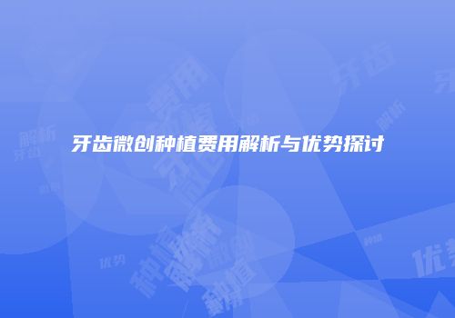牙齿微创种植费用解析与优势探讨