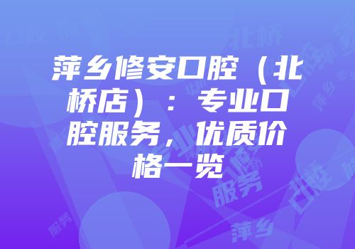 萍乡修安口腔（北桥店）：专业口腔服务，优质价格一览
