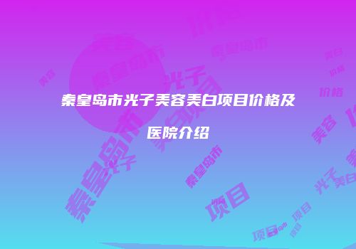 秦皇岛市光子美容美白项目价格及医院介绍