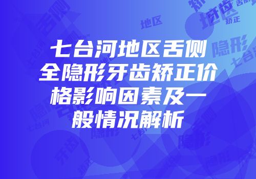 七台河地区舌侧全隐形牙齿矫正价格影响因素及一般情况解析