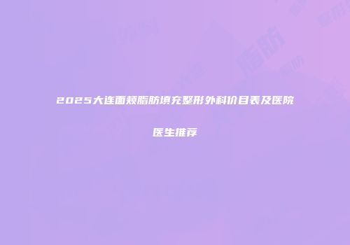 2025大连面颊脂肪填充整形外科价目表及医院医生推荐