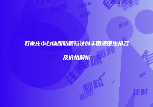 石家庄市自体脂肪颗粒注射丰面颊医生排名及价格解析