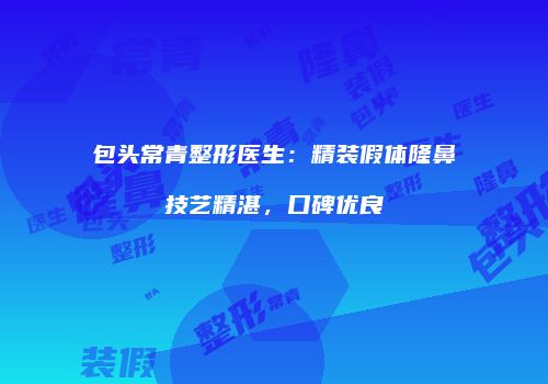 包头常青整形医生：精装假体隆鼻技艺精湛，口碑优良
