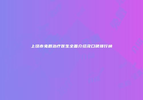 上饶市兔唇治疗医生全面介绍及口碑排行榜