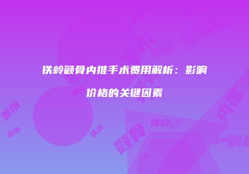 铁岭颧骨内推手术费用解析：影响价格的关键因素