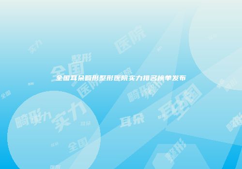 全国耳朵畸形整形医院实力排名榜单发布