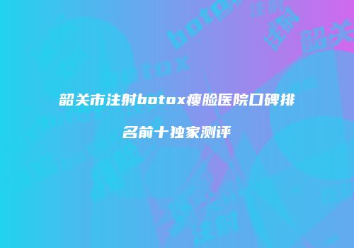 韶关市注射botox瘦脸医院口碑排名前十独家测评