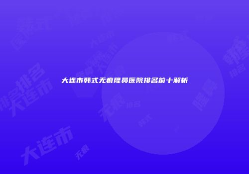 大连市韩式无痕隆鼻医院排名前十解析