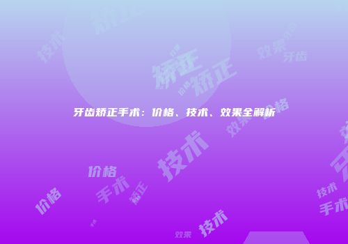 牙齿矫正手术：价格、技术、效果全解析