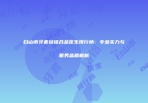 白山市牙套钴铬合金医生排行榜：专业实力与服务品质解析