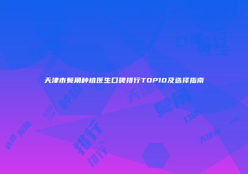 天津市鬓角种植医生口碑排行TOP10及选择指南