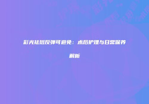 彩光祛斑反弹可避免：术后护理与日常保养解析