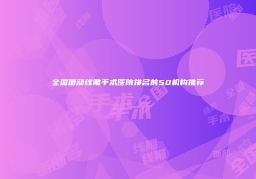 全国面部线雕手术医院排名前50机构推荐