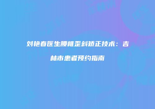 刘艳春医生腰椎歪斜矫正技术：吉林市患者预约指南