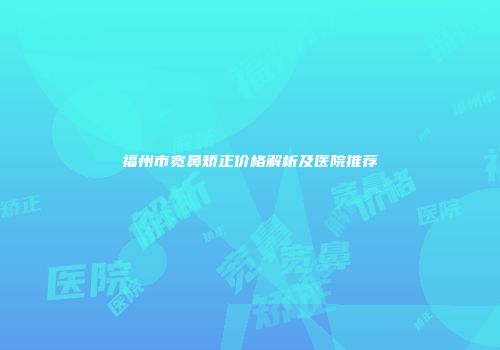 福州市宽鼻矫正价格解析及医院推荐