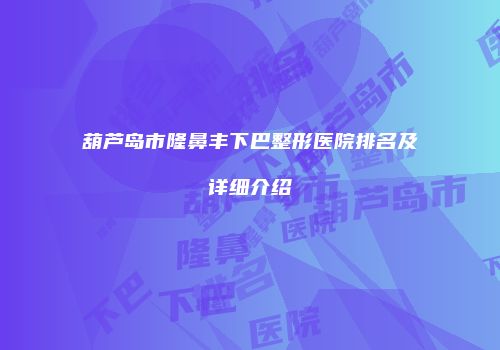葫芦岛市隆鼻丰下巴整形医院排名及详细介绍