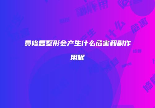 鼻修复整形会产生什么危害和副作用呢