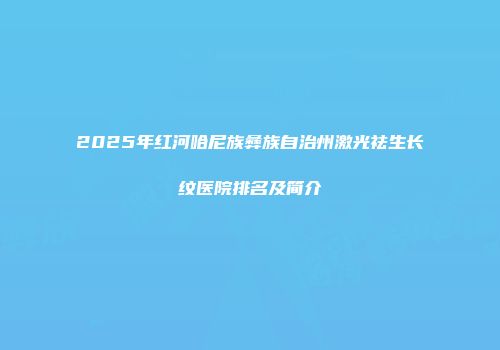 2025年红河哈尼族彝族自治州激光祛生长纹医院排名及简介