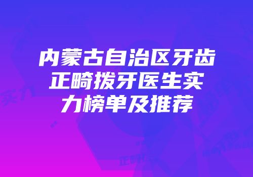 内蒙古自治区牙齿正畸拨牙医生实力榜单及推荐