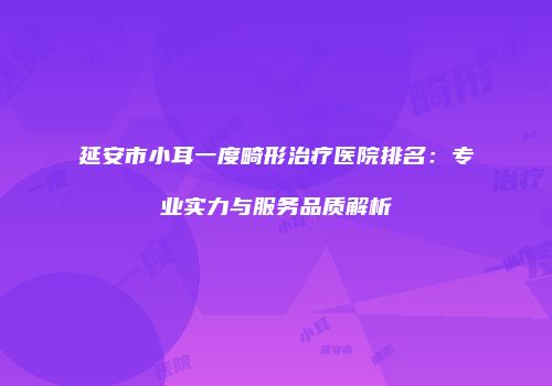 延安市小耳一度畸形治疗医院排名：专业实力与服务品质解析