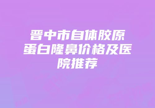 晋中市自体胶原蛋白隆鼻价格及医院推荐
