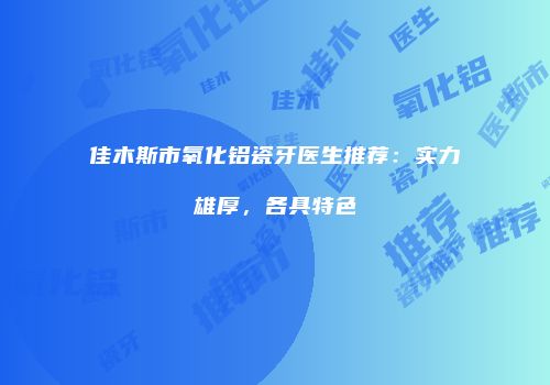 佳木斯市氧化铝瓷牙医生推荐：实力雄厚，各具特色