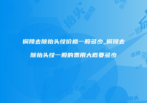 铜陵去除抬头纹价格一般多少_铜陵去除抬头纹一般的费用大概要多少