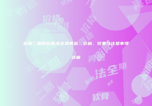 衡阳二期肋软骨法全耳再造：价格、效果与注意事项详解