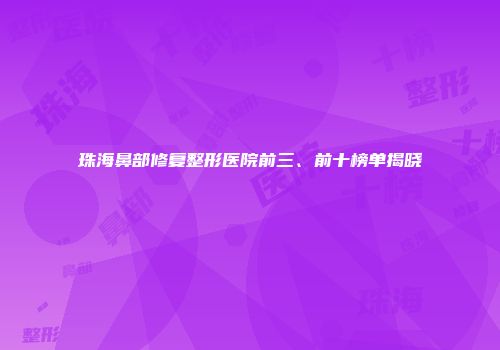 珠海鼻部修复整形医院前三、前十榜单揭晓