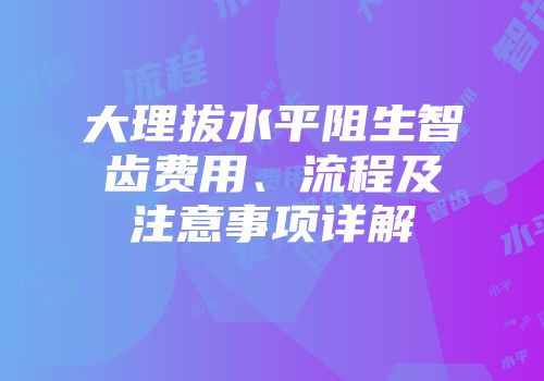 大理拔水平阻生智齿费用、流程及注意事项详解