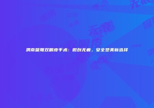 渭南吸雕双眼皮手术：微创无痕，安全塑美新选择