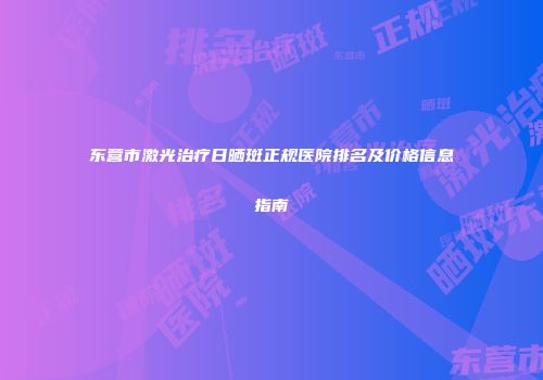 东营市激光治疗日晒斑正规医院排名及价格信息指南