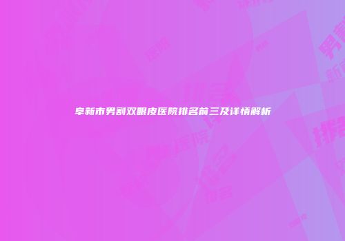 阜新市男割双眼皮医院排名前三及详情解析