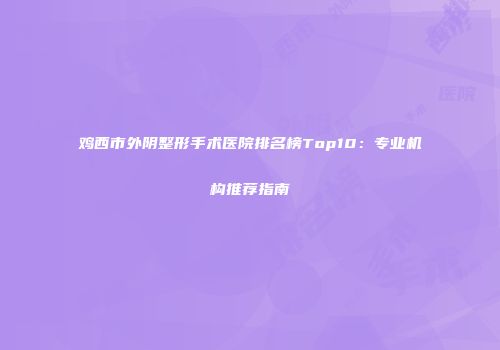 鸡西市外阴整形手术医院排名榜Top10：专业机构推荐指南