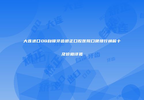 大连进口DQ自锁牙齿矫正口腔医院口碑排行榜前十及价格详览