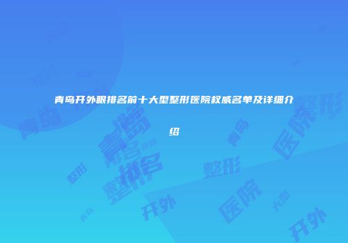青岛开外眼排名前十大型整形医院权威名单及详细介绍