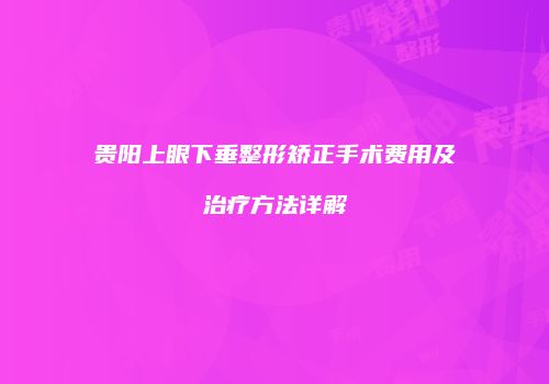 贵阳上眼下垂整形矫正手术费用及治疗方法详解