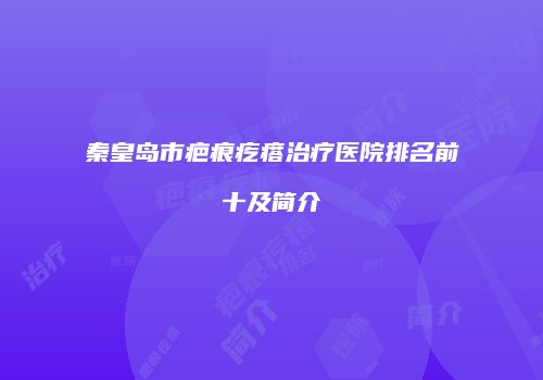 秦皇岛市疤痕疙瘩治疗医院排名前十及简介