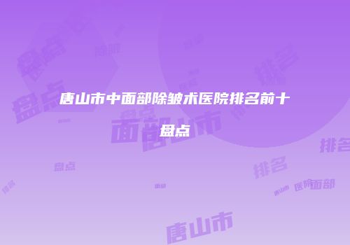 唐山市中面部除皱术医院排名前十盘点
